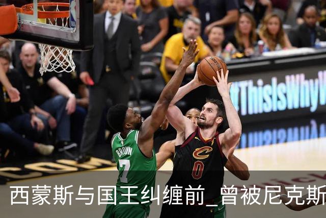 西蒙斯与国王纠缠前 曾被尼克斯视为“香饽饽